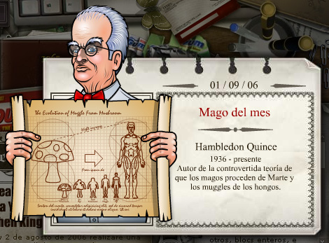 2006 - 09
Hambledon Quince
1936 - presente
Autor da teoria controversa que os bruxos sÃ£o originÃ¡rios de marte e os trouxas de cogumelos.

