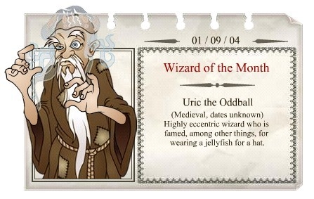 2004 - 09
Uric the Oddball
(Medieval, datas desconhecidas)
Bruxo altamente excênctrico, que é famoso por, além de outras coisas, vestir uma água viva como chapéu.
2004 - 09
Uric the Oddball
(Medieval, datas desconhecidas)
Bruxo altamente excênctrico, que é famoso por, além de outras coisas, vestir uma água viva como chapéu.